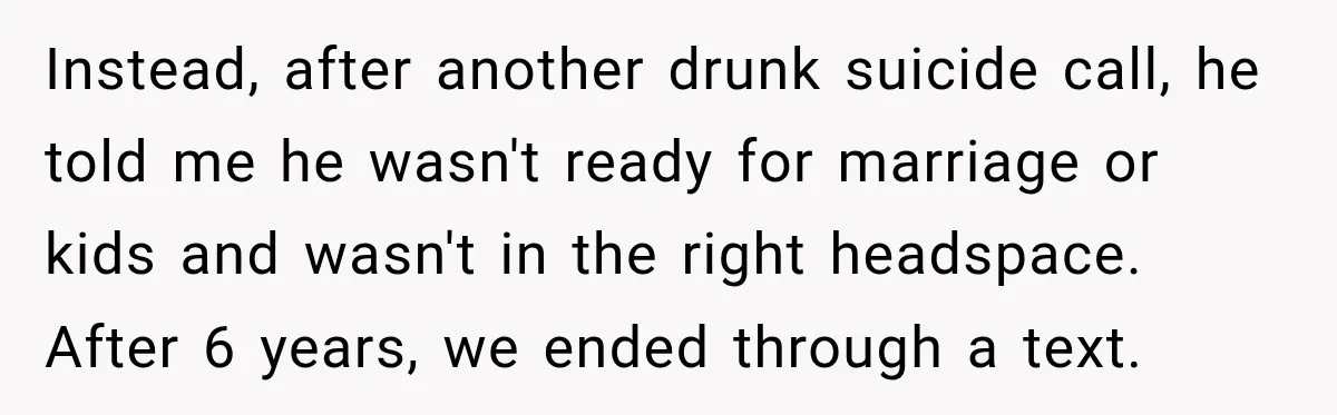 Her Ex Married Someone Else Just Months After Their Breakup, and Years Later She Still Couldn’t Stop Comparing Herself Instead, after another drunk suicide call, he told me he wasn't ready for marriage or kids and wasn't in the right headspace. After 6 years, we ended through a text.