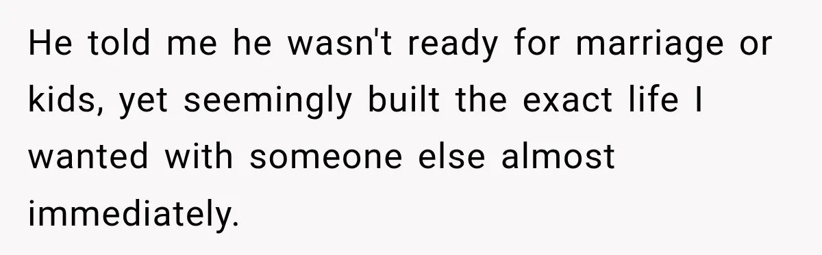 Her Ex Married Someone Else Just Months After Their Breakup, and Years Later She Still Couldn’t Stop Comparing Herself He told me he wasn't ready for marriage or kids, yet seemingly built the exact life I wanted with someone else almost immediately.