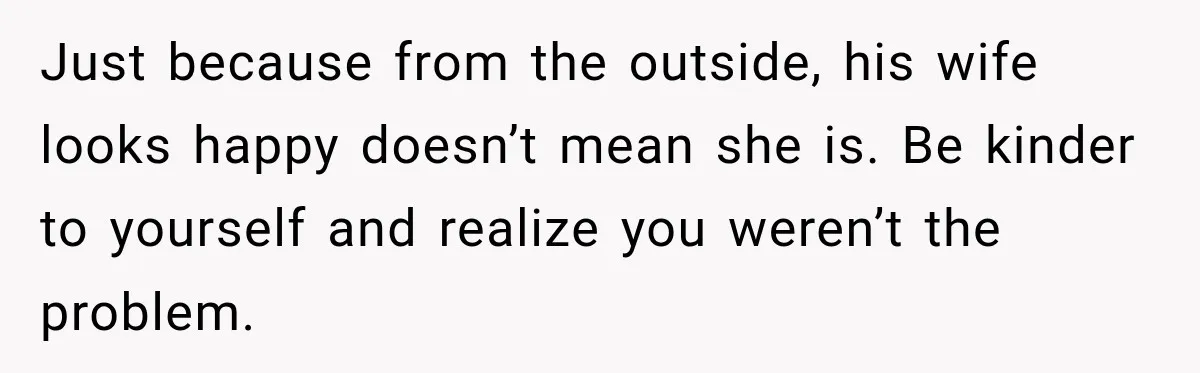 Her Ex Married Someone Else Just Months After Their Breakup, and Years Later She Still Couldn’t Stop Comparing Herself Just because from the outside, his wife looks happy doesn’t mean she is. Be kinder to yourself and realize you weren’t the problem.