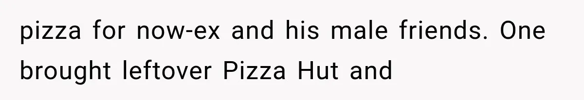 pizza for now-ex and his male friends. One brought leftover Pizza Hut and