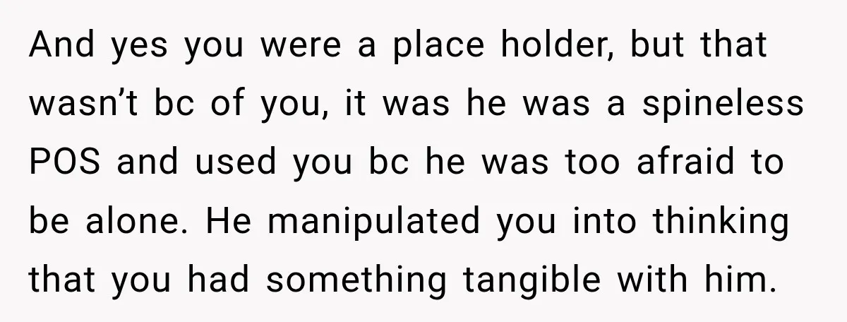 Her Ex Married Someone Else Just Months After Their Breakup, and Years Later She Still Couldn’t Stop Comparing Herself And yes you were a place holder, but that wasn’t bc of you, it was he was a spineless POS and used you bc he was too afraid to be...