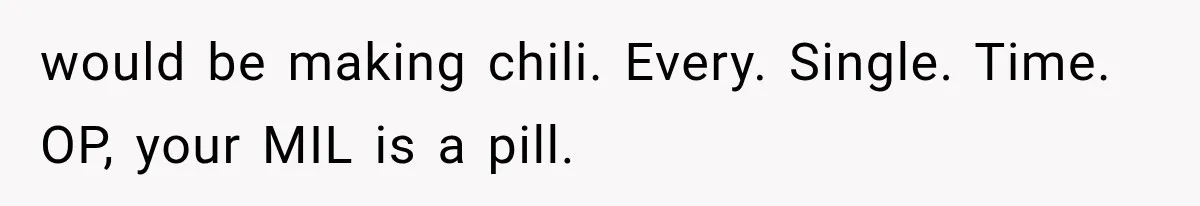would be making chili. Every. Single. Time. OP, your MIL is a pill.