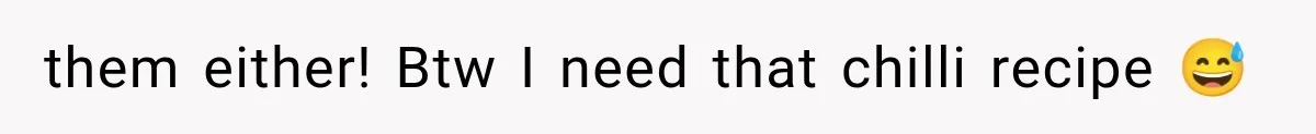 them either! Btw I need that chilli recipe 😅