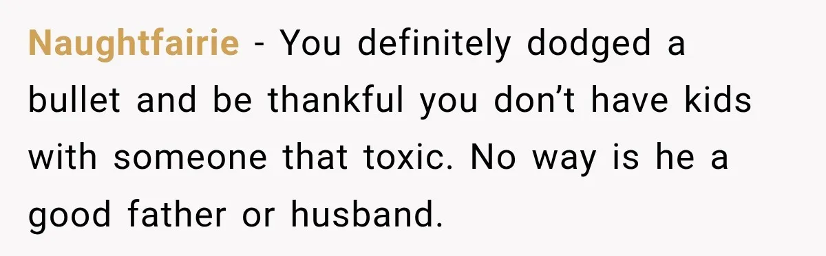 Her Ex Married Someone Else Just Months After Their Breakup, and Years Later She Still Couldn’t Stop Comparing Herself Naughtfairie − You definitely dodged a bullet and be thankful you don’t have kids with someone that toxic. No way is he a good father or husband.