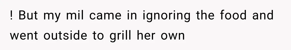 ! But my mil came in ignoring the food and went outside to grill her own