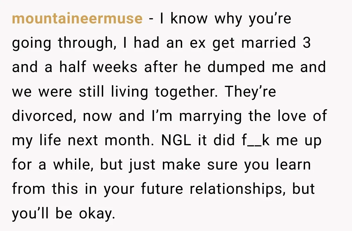 Her Ex Married Someone Else Just Months After Their Breakup, and Years Later She Still Couldn’t Stop Comparing Herself mountaineermuse − I know why you’re going through, I had an ex get married 3 and a half weeks after he dumped me and we were still living together. They’re...