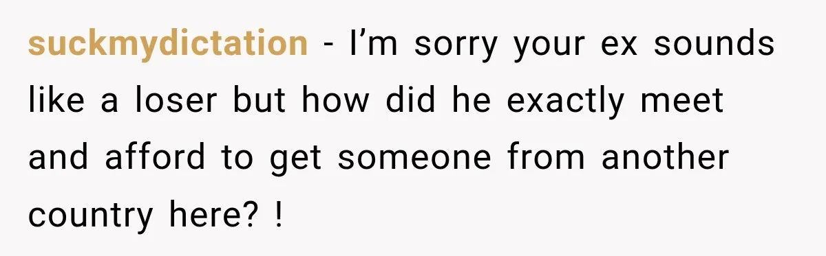 Her Ex Married Someone Else Just Months After Their Breakup, and Years Later She Still Couldn’t Stop Comparing Herself suckmydictation − I’m sorry your ex sounds like a loser but how did he exactly meet and afford to get someone from another country here? !