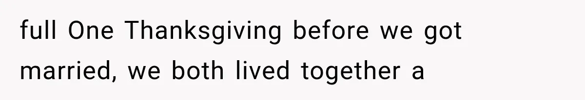 full One Thanksgiving before we got married, we both lived together a