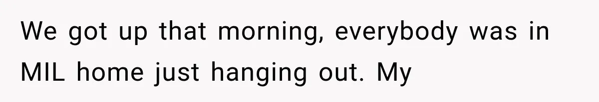 We got up that morning, everybody was in MIL home just hanging out. My