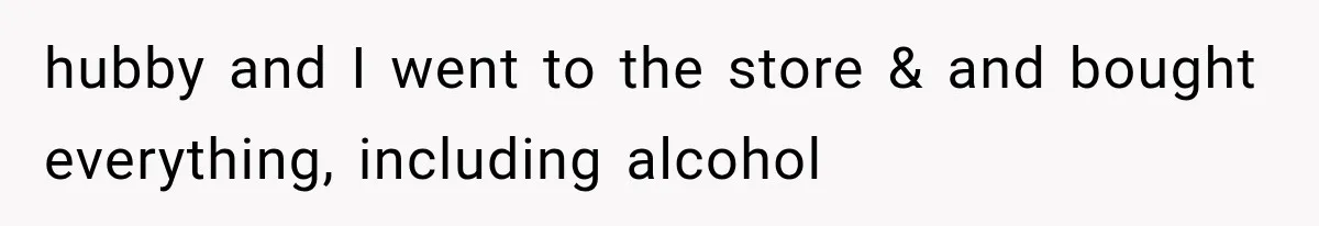hubby and I went to the store & and bought everything, including alcohol