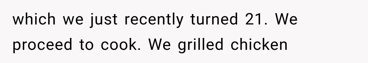 which we just recently turned 21. We proceed to cook. We grilled chicken