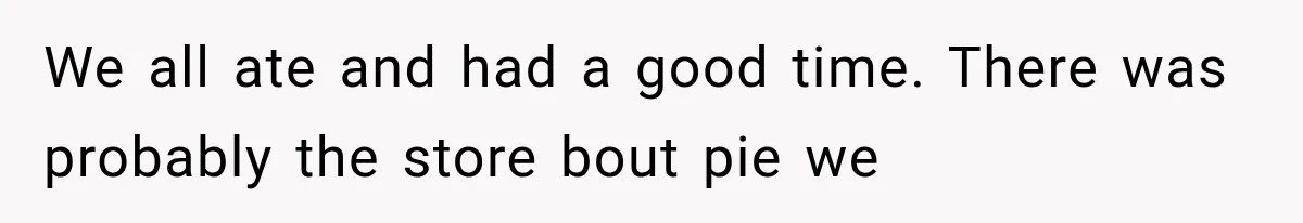 We all ate and had a good time. There was probably the store bout pie we