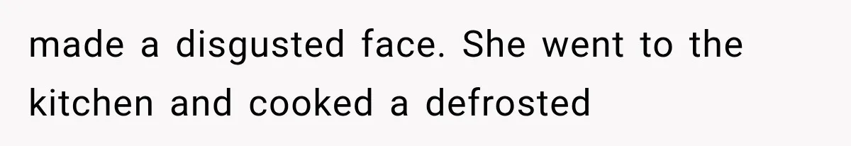 made a disgusted face. She went to the kitchen and cooked a defrosted