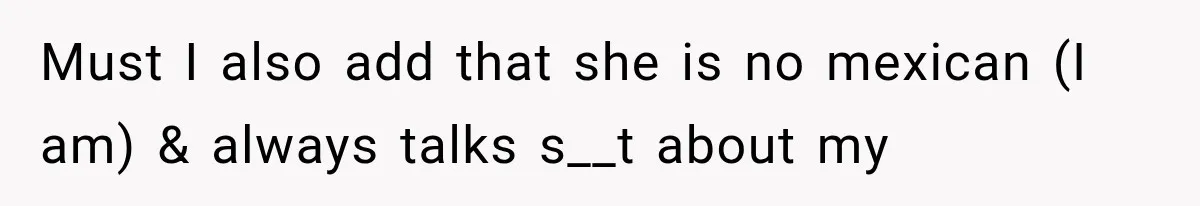 Must I also add that she is no mexican (I am) & always talks s__t about my