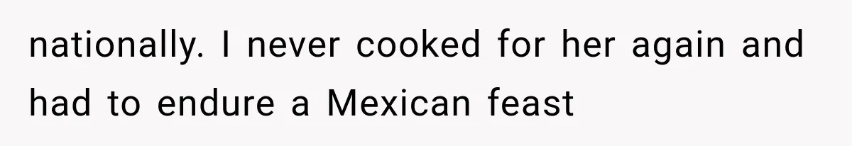 nationally. I never cooked for her again and had to endure a Mexican feast