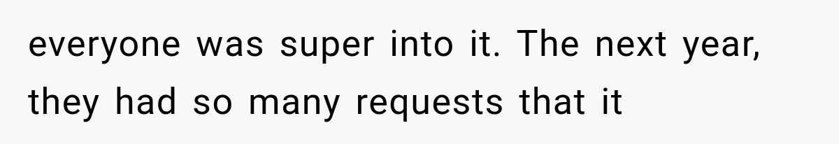 everyone was super into it. The next year, they had so many requests that it