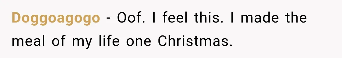 Doggoagogo − Oof. I feel this. I made the meal of my life one Christmas.