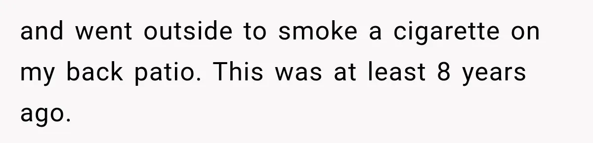 and went outside to smoke a cigarette on my back patio. This was at least 8 years ago.