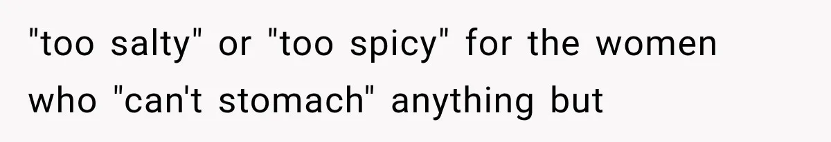 "too salty" or "too spicy" for the women who "can't stomach" anything but