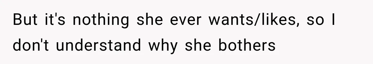 But it's nothing she ever wants/likes, so I don't understand why she bothers