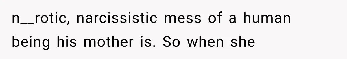 n__rotic, narcissistic mess of a human being his mother is. So when she