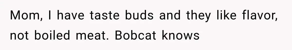 Mom, I have taste buds and they like flavor, not boiled meat. Bobcat knows