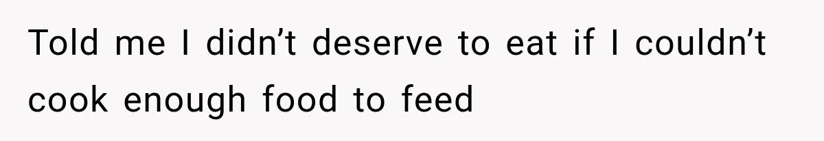 Told me I didn’t deserve to eat if I couldn’t cook enough food to feed
