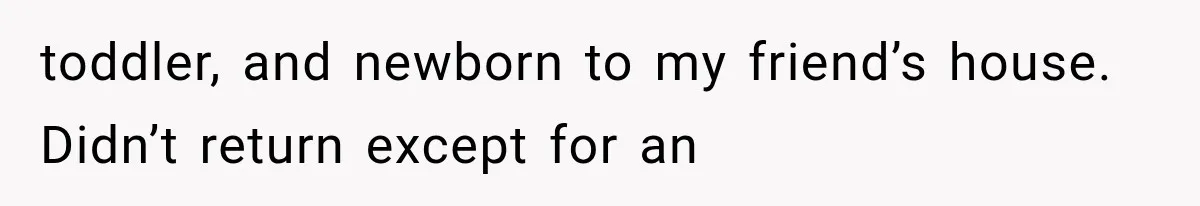 toddler, and newborn to my friend’s house. Didn’t return except for an