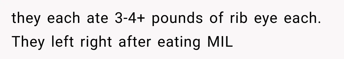 they each ate 3-4+ pounds of rib eye each. They left right after eating MIL
