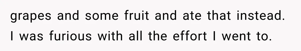 grapes and some fruit and ate that instead. I was furious with all the effort I went to.