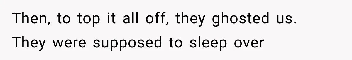 Then, to top it all off, they ghosted us. They were supposed to sleep over