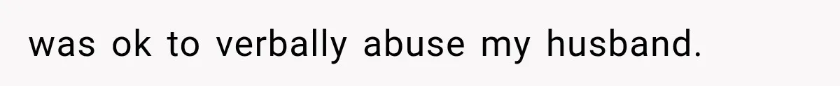 was ok to verbally abuse my husband.