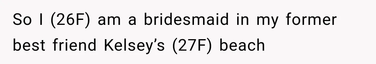So I (26F) am a bridesmaid in my former best friend Kelsey’s (27F) beach
