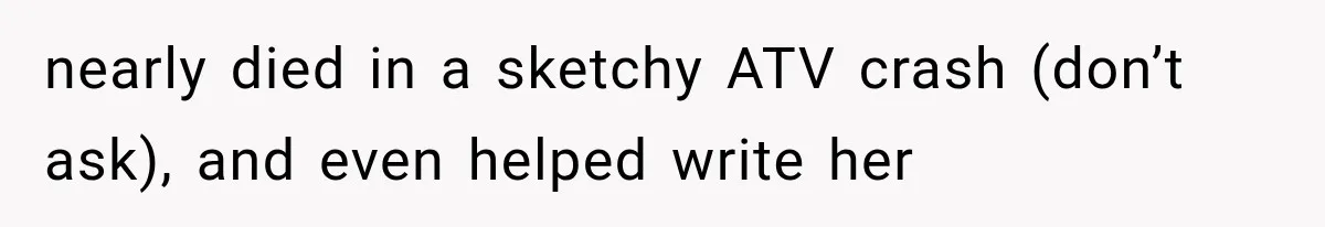 nearly died in a sketchy ATV crash (don’t ask), and even helped write her