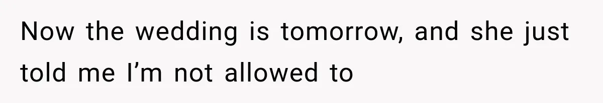 Now the wedding is tomorrow, and she just told me I’m not allowed to