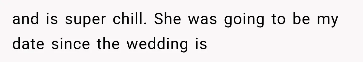 and is super chill. She was going to be my date since the wedding is