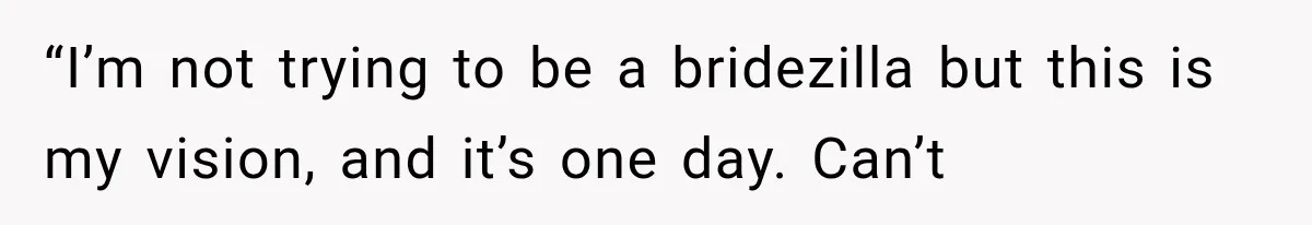 “I’m not trying to be a bridezilla but this is my vision, and it’s one day. Can’t