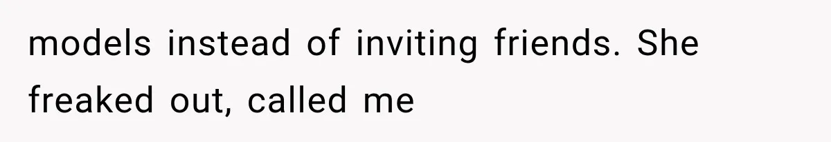 models instead of inviting friends. She freaked out, called me