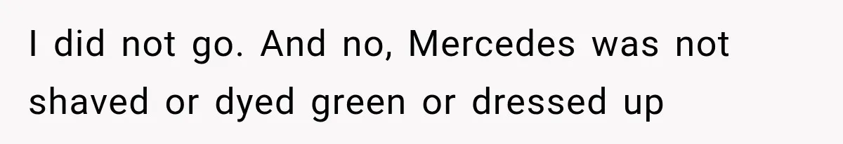 I did not go. And no, Mercedes was not shaved or dyed green or dressed up