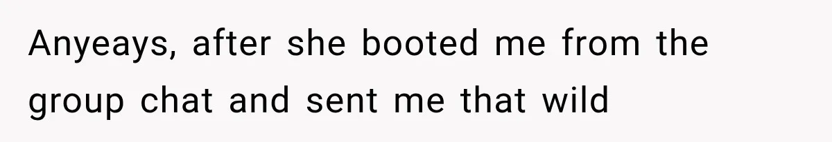 Anyeays, after she booted me from the group chat and sent me that wild