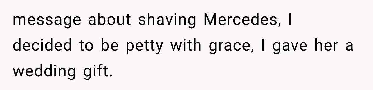 message about shaving Mercedes, I decided to be petty with grace, I gave her a wedding gift.