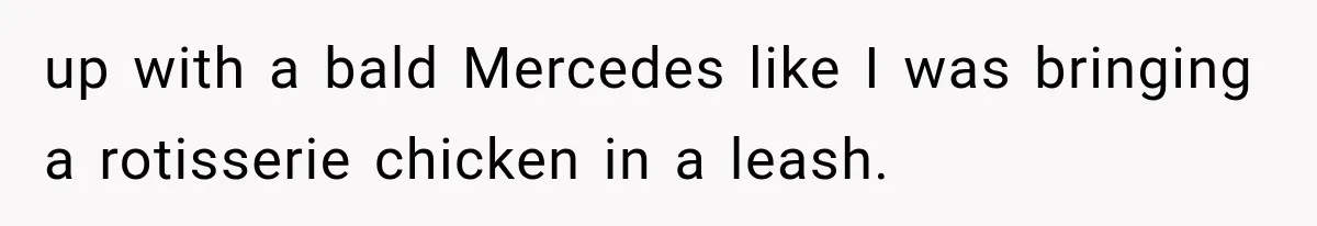 up with a bald Mercedes like I was bringing a rotisserie chicken in a leash.