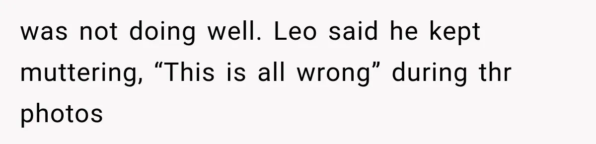 was not doing well. Leo said he kept muttering, “This is all wrong” during thr photos