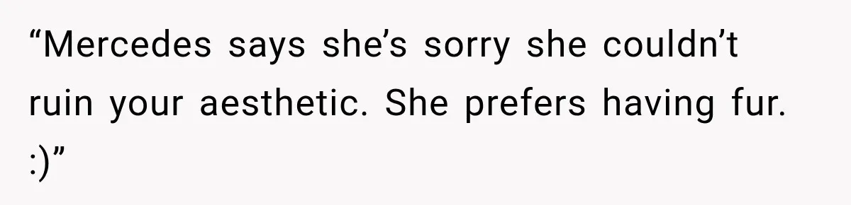 “Mercedes says she’s sorry she couldn’t ruin your aesthetic. She prefers having fur. :)”