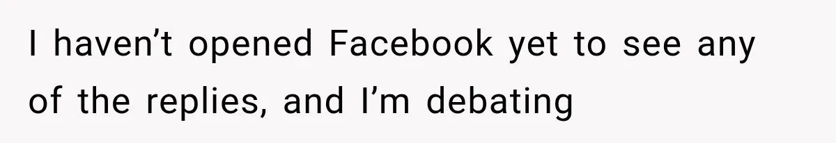I haven’t opened Facebook yet to see any of the replies, and I’m debating