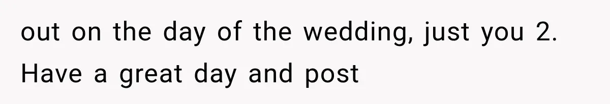 out on the day of the wedding, just you 2. Have a great day and post
