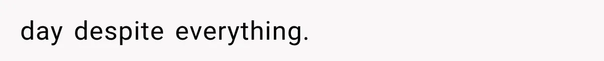 day despite everything.