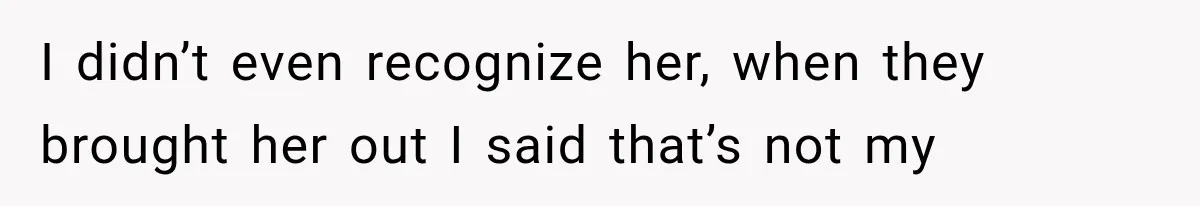 I didn’t even recognize her, when they brought her out I said that’s not my