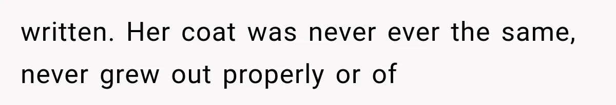 written. Her coat was never ever the same, never grew out properly or of