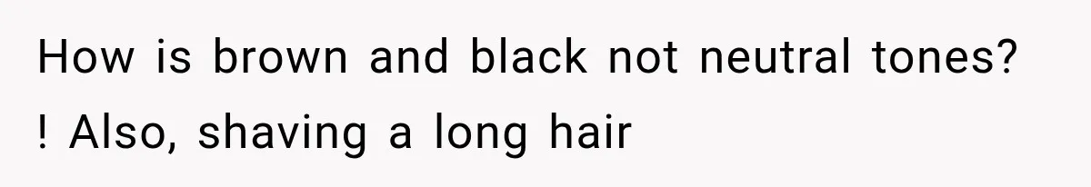 How is brown and black not neutral tones? ! Also, shaving a long hair